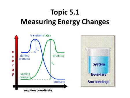 Topic 5.1 Measuring Energy Changes total energy of the universe is a constant law of conservation of energy – if a system loses energy, it must be gained.