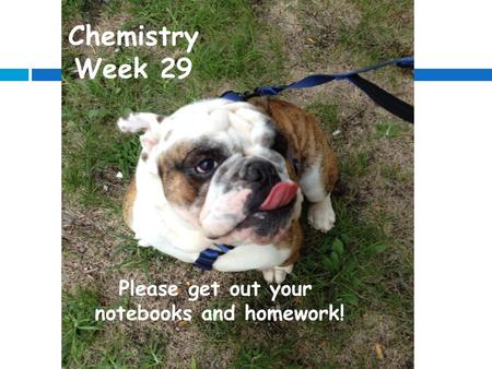 Chemistry Week 29 Please get out your notebooks and homework!