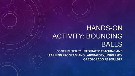 HANDS-ON ACTIVITY: BOUNCING BALLS CONTRIBUTED BY: INTEGRATED TEACHING AND LEARNING PROGRAM AND LABORATORY, UNIVERSITY OF COLORADO AT BOULDER.