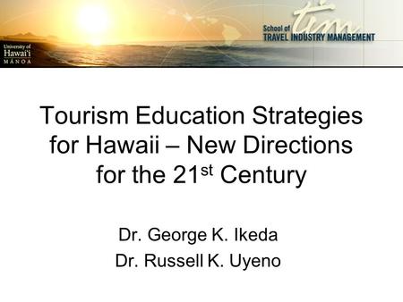Tourism Education Strategies for Hawaii – New Directions for the 21 st Century Dr. George K. Ikeda Dr. Russell K. Uyeno.