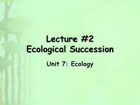 Lecture #2 Ecological Succession Unit 7: Ecology.
