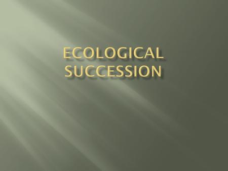  Succession means…  act or process of following in order, sequence  Ecological succession means…  Predictable and orderly changes in the structure.