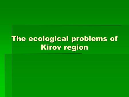 The ecological problems of Kirov region. Kirov region  When we talk about the environment we usually mean the air, the land, the water, and all the living.