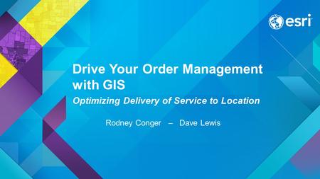Drive Your Order Management with GIS Optimizing Delivery of Service to Location Rodney Conger – Dave Lewis.
