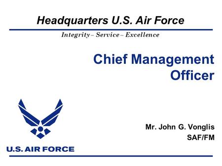 Headquarters U.S. Air Force Integrity – Service – Excellence Chief Management Officer Mr. John G. Vonglis SAF/FM.