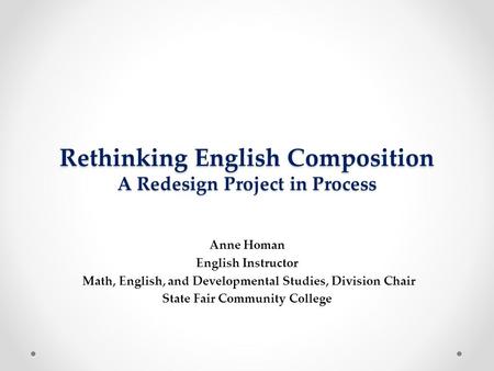 Rethinking English Composition A Redesign Project in Process Anne Homan English Instructor Math, English, and Developmental Studies, Division Chair State.