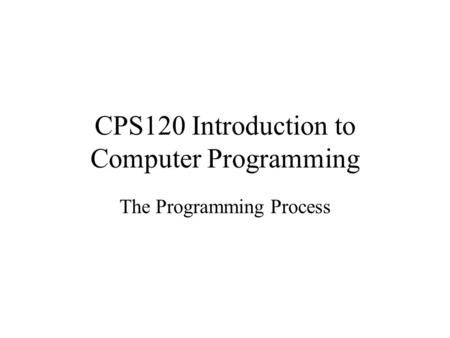 CPS120 Introduction to Computer Programming The Programming Process.