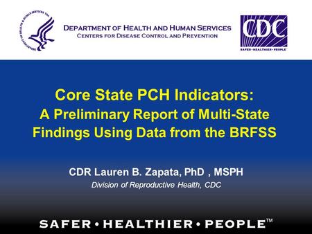 Core State PCH Indicators: A Preliminary Report of Multi-State Findings Using Data from the BRFSS CDR Lauren B. Zapata, PhD, MSPH Division of Reproductive.