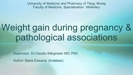 Weight gain during pregnancy & pathological associations Supervisor: Dr.Claudiu Mărginean MD, PhD Author: Maria Edwards (Ardelean) University of Medicine.