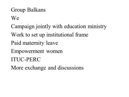 Group Balkans We Campaign jointly with education ministry Work to set up institutional frame Paid maternity leave Empowerment women ITUC-PERC More exchange.