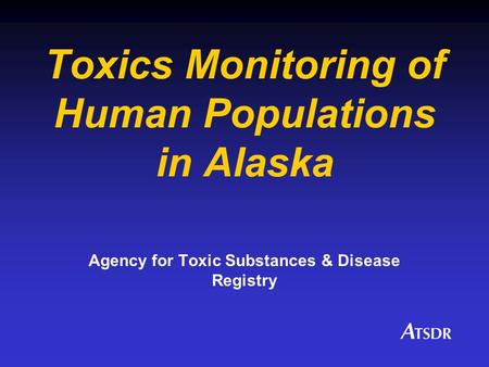 Toxics Monitoring of Human Populations in Alaska Agency for Toxic Substances & Disease Registry.