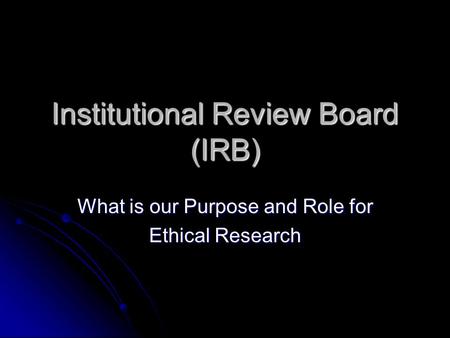 Institutional Review Board (IRB) What is our Purpose and Role for Ethical Research.