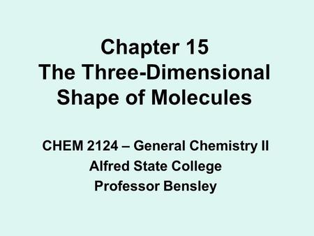 Chapter 15 The Three-Dimensional Shape of Molecules CHEM 2124 – General Chemistry II Alfred State College Professor Bensley.