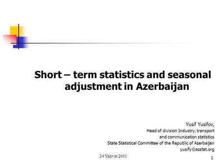 Short – term statistics and seasonal adjustment in Azerbaijan Yusif Yusifov, Head of division Industry, transport and communication statistics State Statistical.