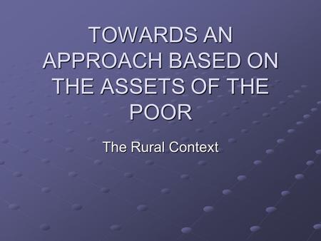 TOWARDS AN APPROACH BASED ON THE ASSETS OF THE POOR The Rural Context.