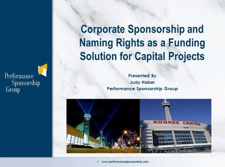 » www.performancesponsorship.com Corporate Sponsorship and Naming Rights as a Funding Solution for Capital Projects Presented By Judy Haber Performance.