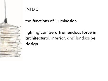 INTD 51 the functions of illumination lighting can be a tremendous force in architectural, interior, and landscape design.