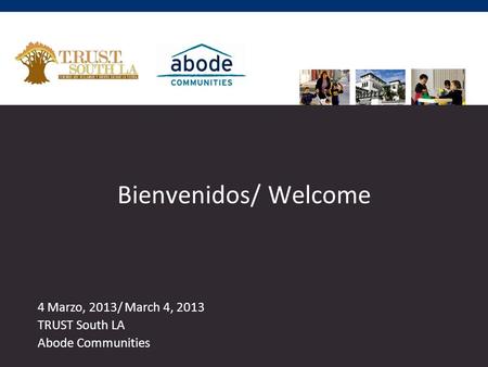 Bienvenidos/ Welcome 4 Marzo, 2013/ March 4, 2013 TRUST South LA Abode Communities.