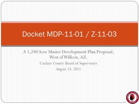 A 1,240 Acre Master Development Plan Proposal, West of Willcox, AZ. Cochise County Board of Supervisors August 23, 2011 Docket MDP-11-01 / Z-11-03.