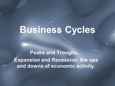 Business Cycles Peaks and Troughs… Expansion and Recession, the ups and downs of economic activity.