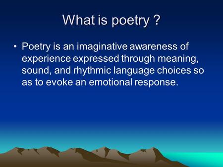 What is poetry ? Poetry is an imaginative awareness of experience expressed through meaning, sound, and rhythmic language choices so as to evoke an emotional.