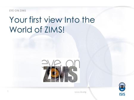1 www.isis.org Your first view Into the World of ZIMS! EYE ON ZIMS.