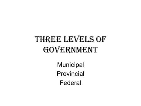 Three Levels of Government Municipal Provincial Federal.