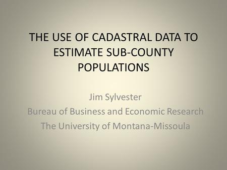 THE USE OF CADASTRAL DATA TO ESTIMATE SUB-COUNTY POPULATIONS Jim Sylvester Bureau of Business and Economic Research The University of Montana-Missoula.