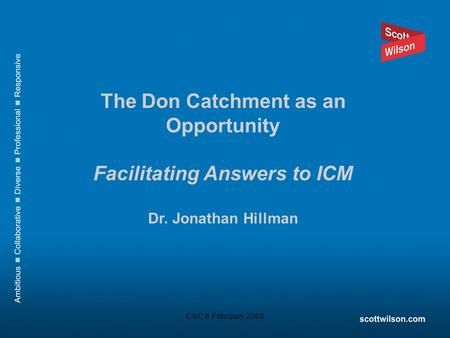 CSC 6 February 2008 The Don Catchment as an Opportunity Facilitating Answers to ICM Dr. Jonathan Hillman.