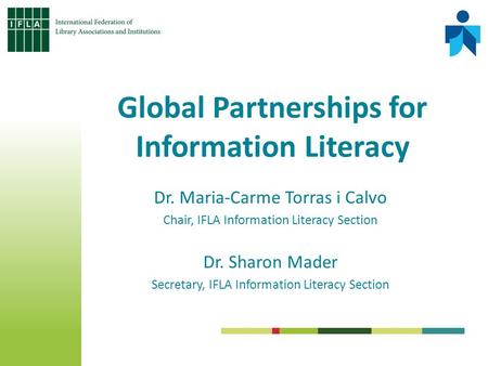 Dr. Maria-Carme Torras i Calvo Chair, IFLA Information Literacy Section Dr. Sharon Mader Secretary, IFLA Information Literacy Section Global Partnerships.