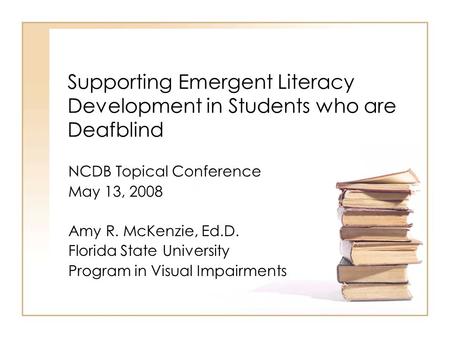 Supporting Emergent Literacy Development in Students who are Deafblind NCDB Topical Conference May 13, 2008 Amy R. McKenzie, Ed.D. Florida State University.
