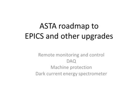 ASTA roadmap to EPICS and other upgrades Remote monitoring and control DAQ Machine protection Dark current energy spectrometer.