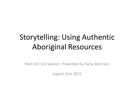 Storytelling: Using Authentic Aboriginal Resources Start Up! K/1 Session: Presented by Fiona Morrison August 31st 2015.