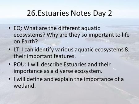 26.Estuaries Notes Day 2 EQ: What are the different aquatic ecosystems? Why are they so important to life on Earth? LT: I can identify various aquatic.