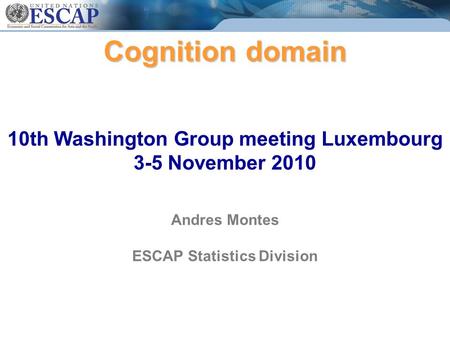 Cognition domain Cognition domain 10th Washington Group meeting Luxembourg 3-5 November 2010 Andres Montes ESCAP Statistics Division.