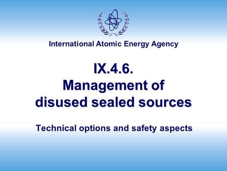 International Atomic Energy Agency IX.4.6. Management of disused sealed sources Technical options and safety aspects.