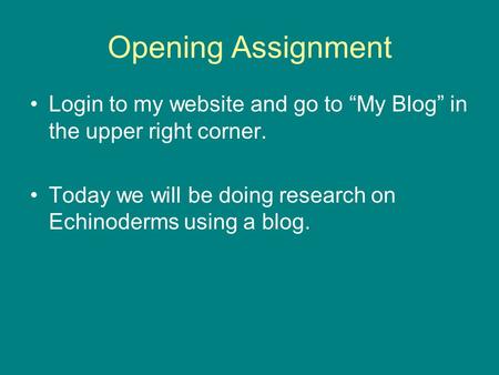 Opening Assignment Login to my website and go to “My Blog” in the upper right corner. Today we will be doing research on Echinoderms using a blog.