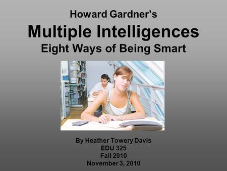 Howard Gardner’s Multiple Intelligences Eight Ways of Being Smart By Heather Towery Davis EDU 325 Fall 2010 November 3, 2010.