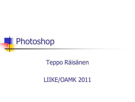 Photoshop Teppo Räisänen LIIKE/OAMK 2011. General Information Photoshop is an advanced image editing tool Web Graphics Printed material UI is based on.