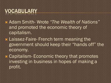 Vocabulary Adam Smith- Wrote “The Wealth of Nations” and promoted the economic theory of capitalism. Laissez-Faire- French term meaning the government.