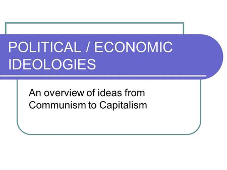 POLITICAL / ECONOMIC IDEOLOGIES An overview of ideas from Communism to Capitalism.