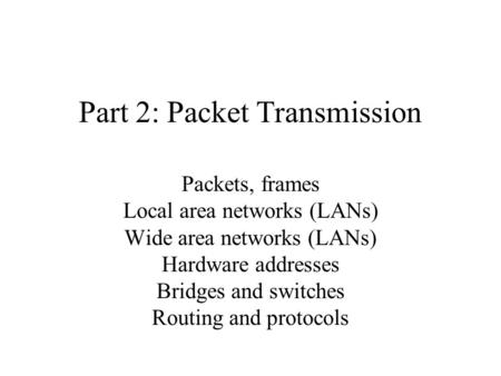 Part 2: Packet Transmission Packets, frames Local area networks (LANs) Wide area networks (LANs) Hardware addresses Bridges and switches Routing and protocols.