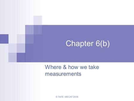 © TAFE MECAT 2008 Chapter 6(b) Where & how we take measurements.