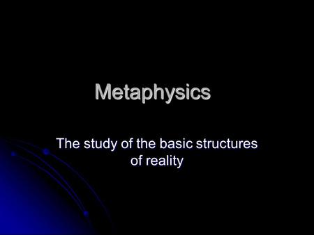 Metaphysics The study of the basic structures of reality.