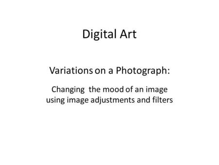 Digital Art Variations on a Photograph: Changing the mood of an image using image adjustments and filters.