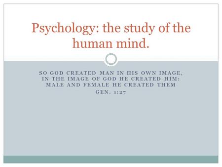 SO GOD CREATED MAN IN HIS OWN IMAGE, IN THE IMAGE OF GOD HE CREATED HIM: MALE AND FEMALE HE CREATED THEM GEN. 1:27 Psychology: the study of the human mind.
