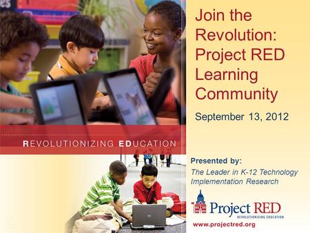 Join the Revolution: Project RED Learning Community Presented by: The Leader in K-12 Technology Implementation Research September 13, 2012.