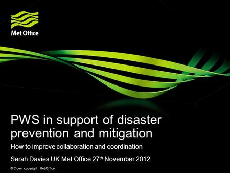 © Crown copyright Met Office PWS in support of disaster prevention and mitigation How to improve collaboration and coordination Sarah Davies UK Met Office.
