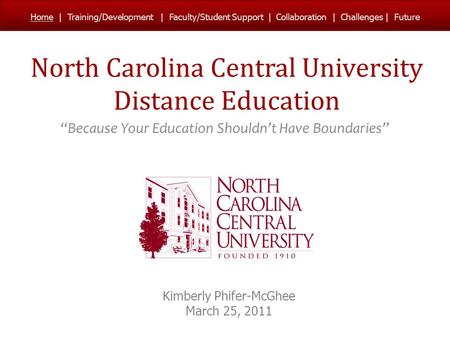 North Carolina Central University Distance Education “Because Your Education Shouldn’t Have Boundaries” Kimberly Phifer-McGhee March 25, 2011 Home | Training/Development.