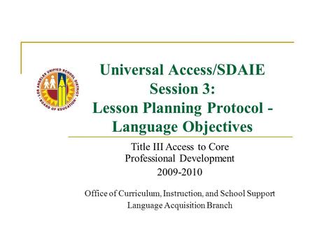 Universal Access/SDAIE Session 3: Lesson Planning Protocol - Language Objectives Title III Access to Core Professional Development 2009-2010 Office of.